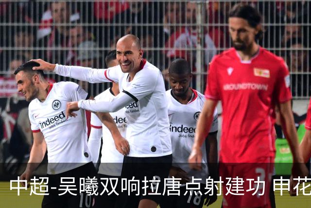 中超-吴曦双响拉唐点射建功 申花3-2浙江队迎两连胜