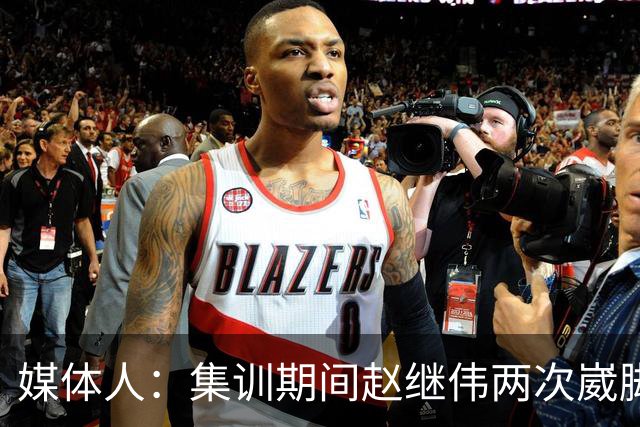 媒体人：集训期间赵继伟两次崴脚 大秋三宁李弘权高诗岩也都带伤