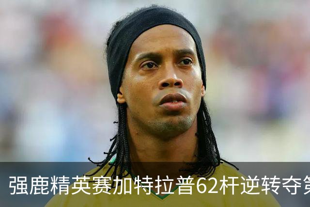 强鹿精英赛加特拉普62杆逆转夺第四冠 窦泽成T21