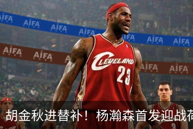 胡金秋进替补！杨瀚森首发迎战荷兰肌肉群，郭士强变阵引发巨大争议