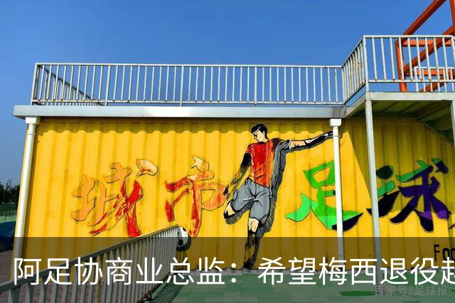 阿足协商业总监：希望梅西退役越晚越好，我们已提前几年进行规划