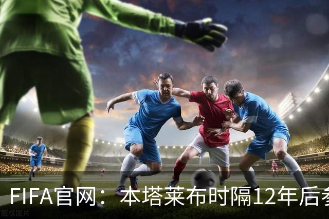 FIFA官网：本塔莱布时隔12年后参加世界杯，2年前因心脏骤停手术